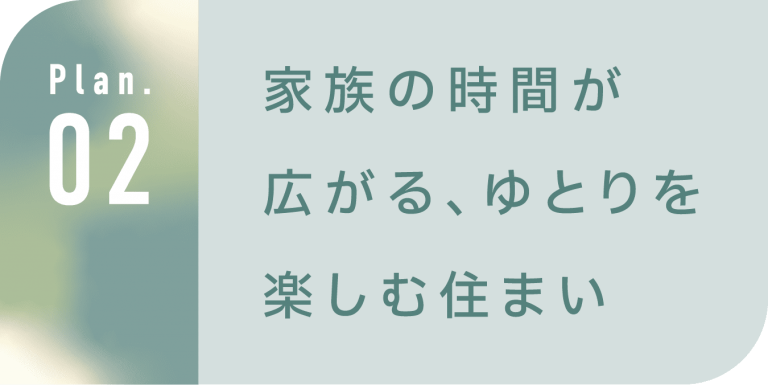 plan.02 家族の時間が広がる、ゆとりを楽しむ住まい