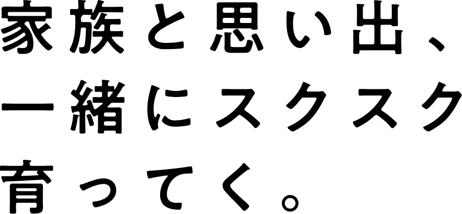 家族と思い出、一緒にスクスク育ってく。