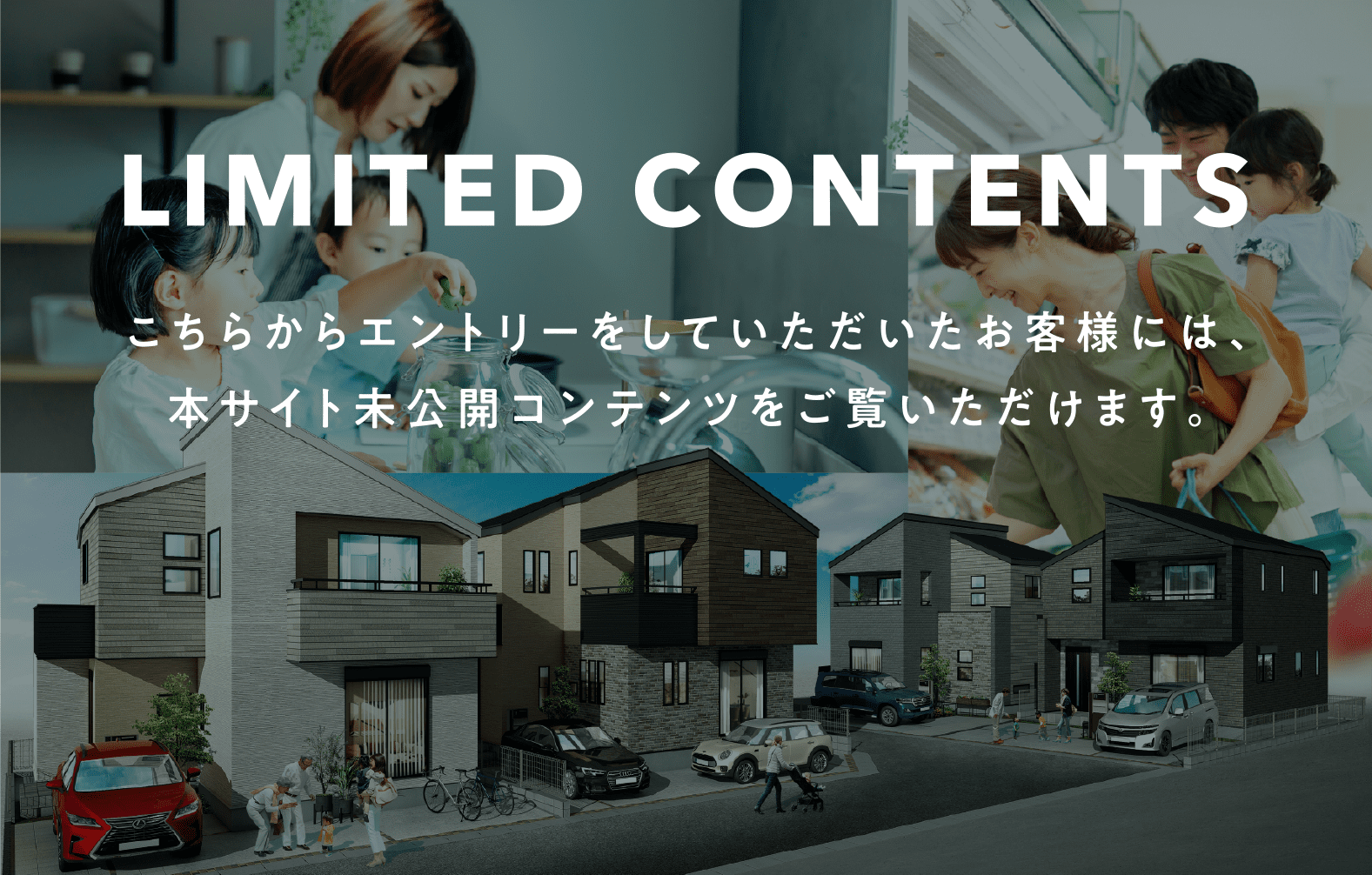 LIMITED CONTENTS 本サイトからエントリーをいただいたお客様には、ご登録いただいたメールアドレスに、物件未公開情報コンテンツをお届けいたします。エントリーはこちらから