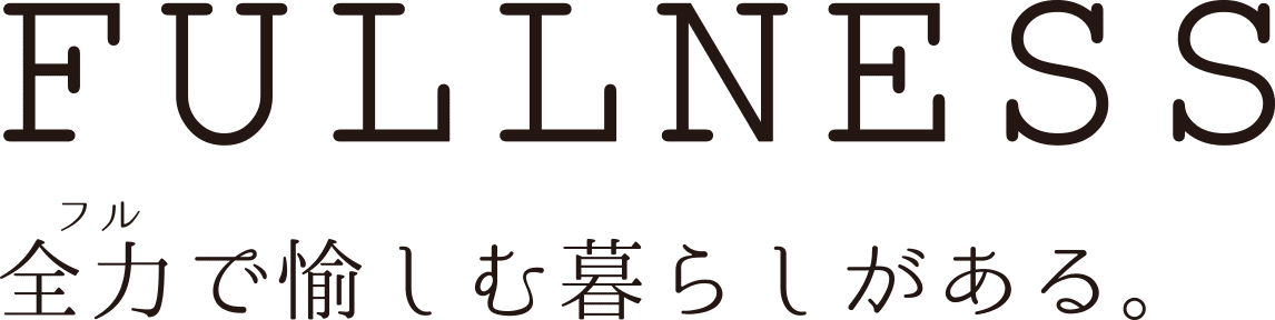 FULLNESS 全力（フル）で愉しむ暮らしがある