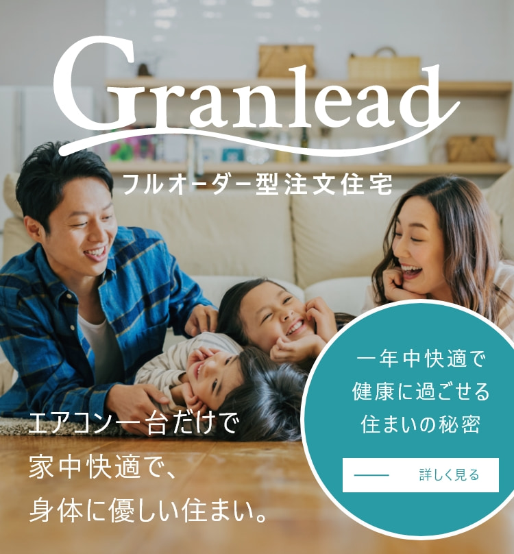 Granlead フルオーダー型注文住宅 一年中快適で健康に過ごせる住まいの秘密