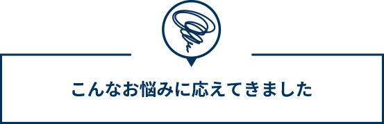 こんなお悩みに応えてきました